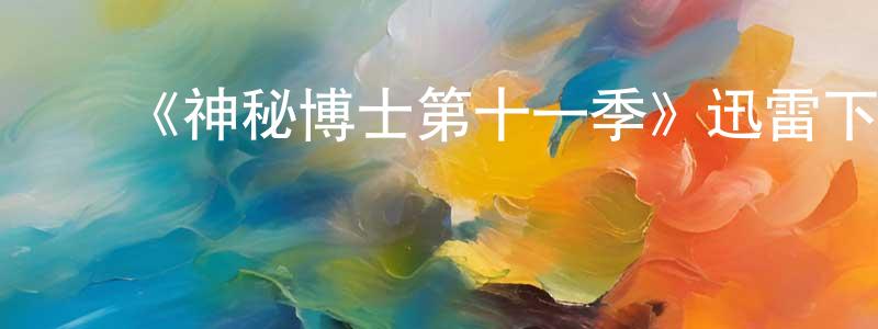 陈燕燕发布《神秘博士第十一季》迅雷下载/在线观看-魔幻科幻-美剧天堂